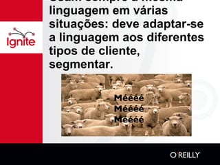 Usam sempre a mesma linguagem em várias situações: deve adaptar-se a linguagem aos diferentes tipos de cliente, segmentar. Méééé Méééé Méééé 