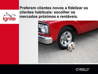Preferem clientes novos a fidelizar os clientes habituais: escolher os mercados próximos e rentáveis. 