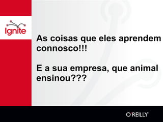 As coisas que eles aprendem connosco!!! E a sua empresa, que animal ensinou??? 