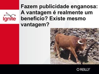 Fazem publicidade enganosa: A vantagem é realmente um beneficío? Existe mesmo vantagem? 