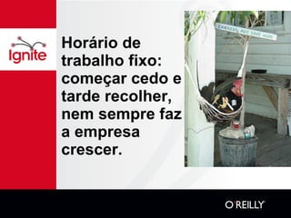 Horário de trabalho fixo: começar cedo e tarde recolher, nem sempre faz a empresa crescer. 