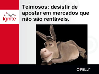 Teimosos: desistir de apostar em mercados que não são rentáveis. 