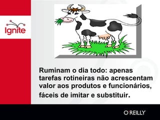 Ruminam o dia todo: apenas tarefas rotineiras não acrescentam valor aos produtos e funcionários, fáceis de imitar e substituir . 