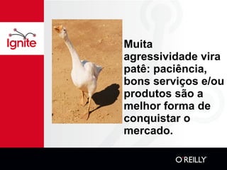 Muita agressividade vira patê: paciência, bons serviços e/ou produtos são a melhor forma de conquistar o mercado. 