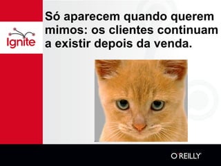 Só aparecem quando querem mimos: os clientes continuam a existir depois da venda. 