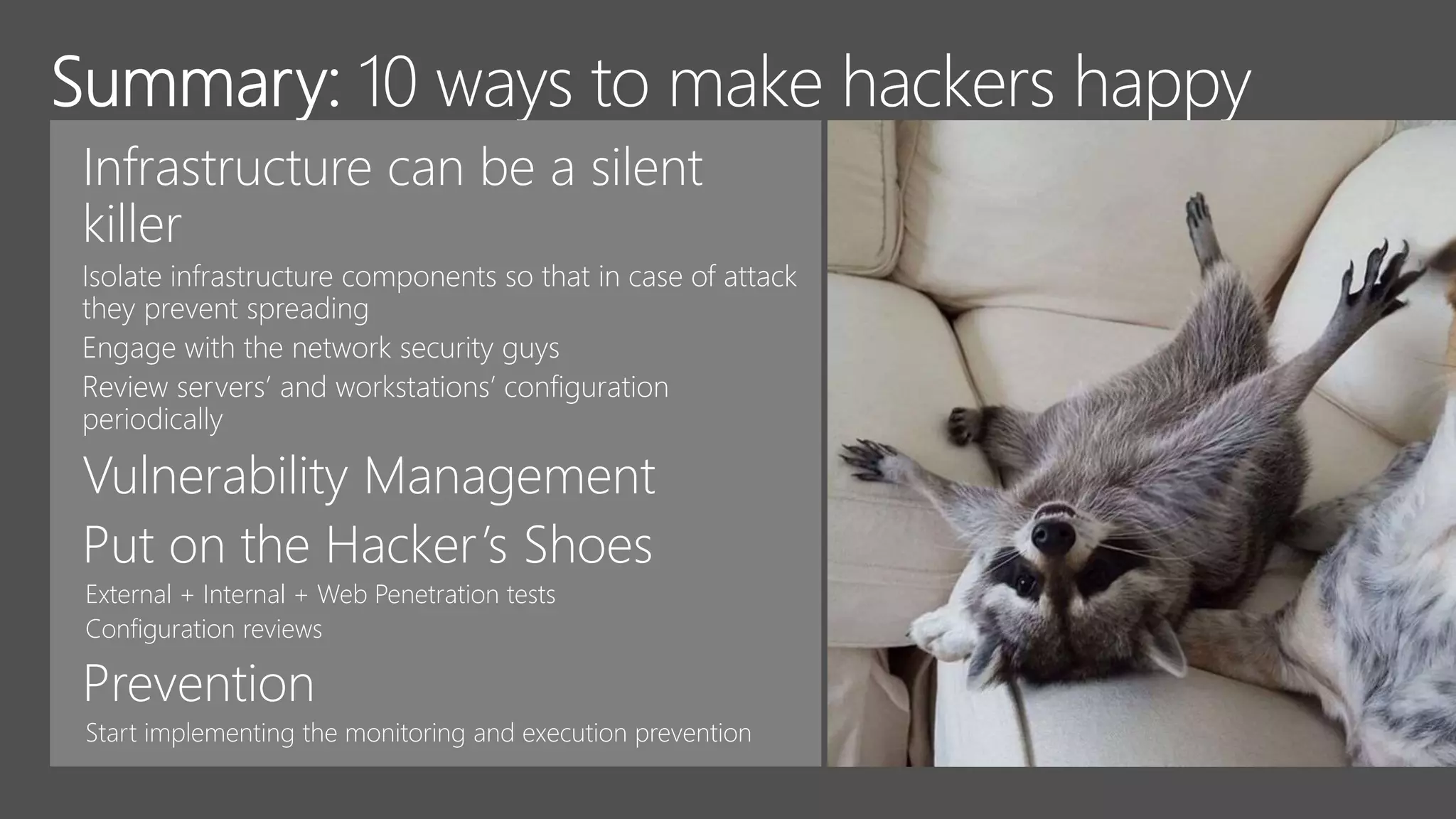 Infrastructure can be a silent
killer
Vulnerability Management
Put on the Hacker’s Shoes
External + Internal + Web Penetration tests
Configuration reviews
Prevention
 