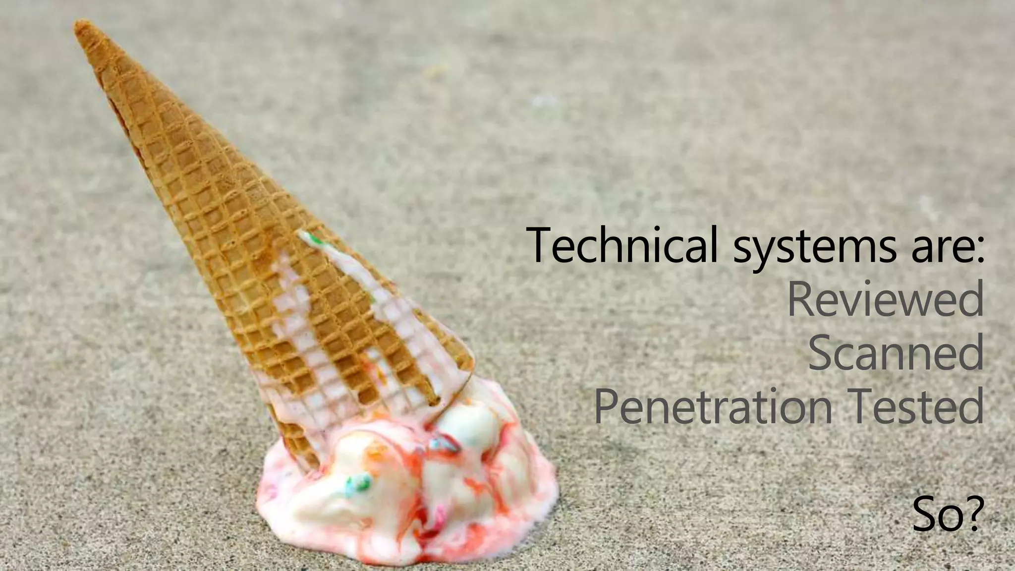 Technical systems are:
Reviewed
Scanned
Penetration Tested
So?
 