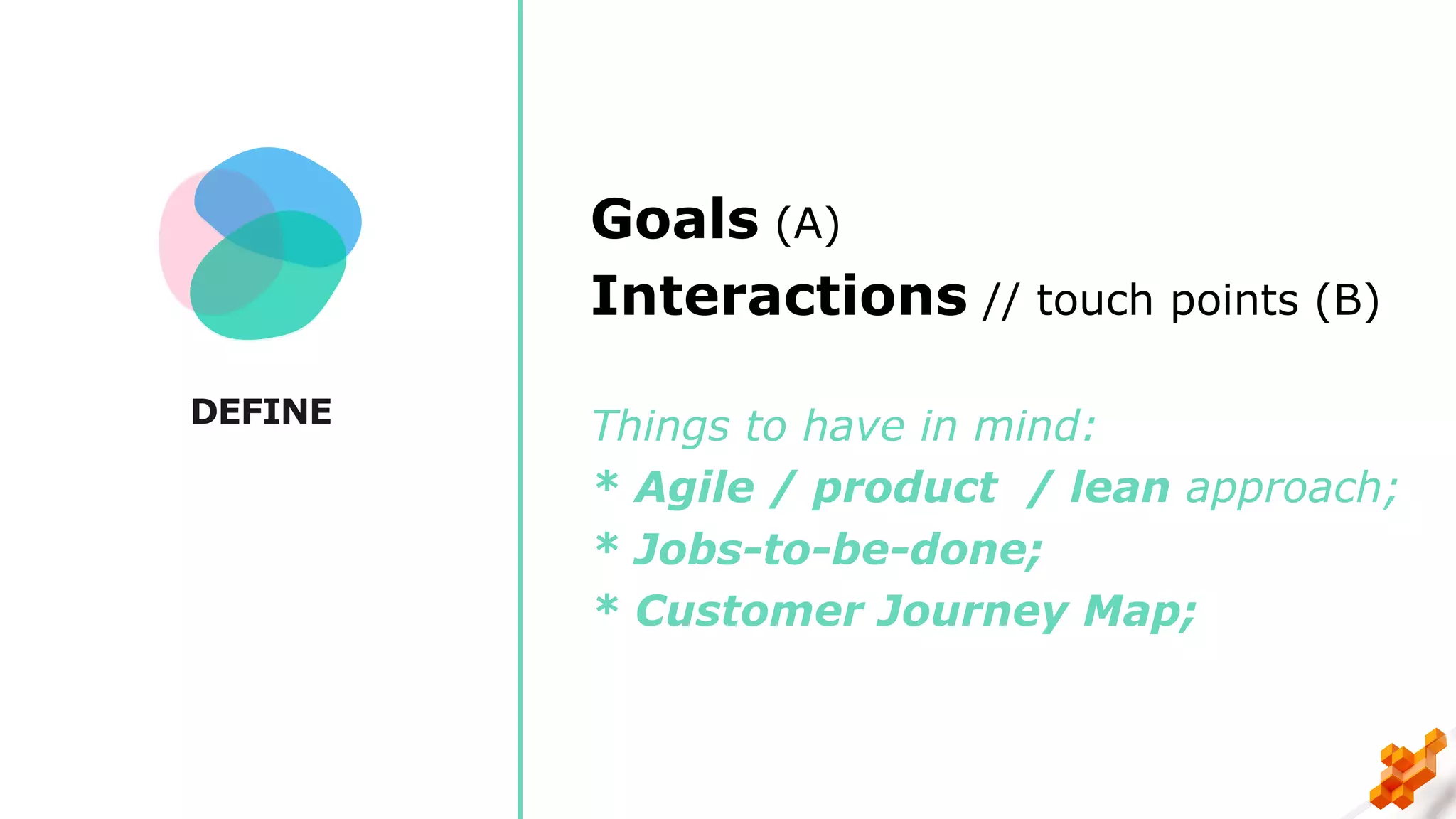 DEFINE
Goals (A)
Interactions // touch points (B)
Things to have in mind:
* Agile / product / lean approach;
* Jobs-to-be-done;
* Customer Journey Map;
 