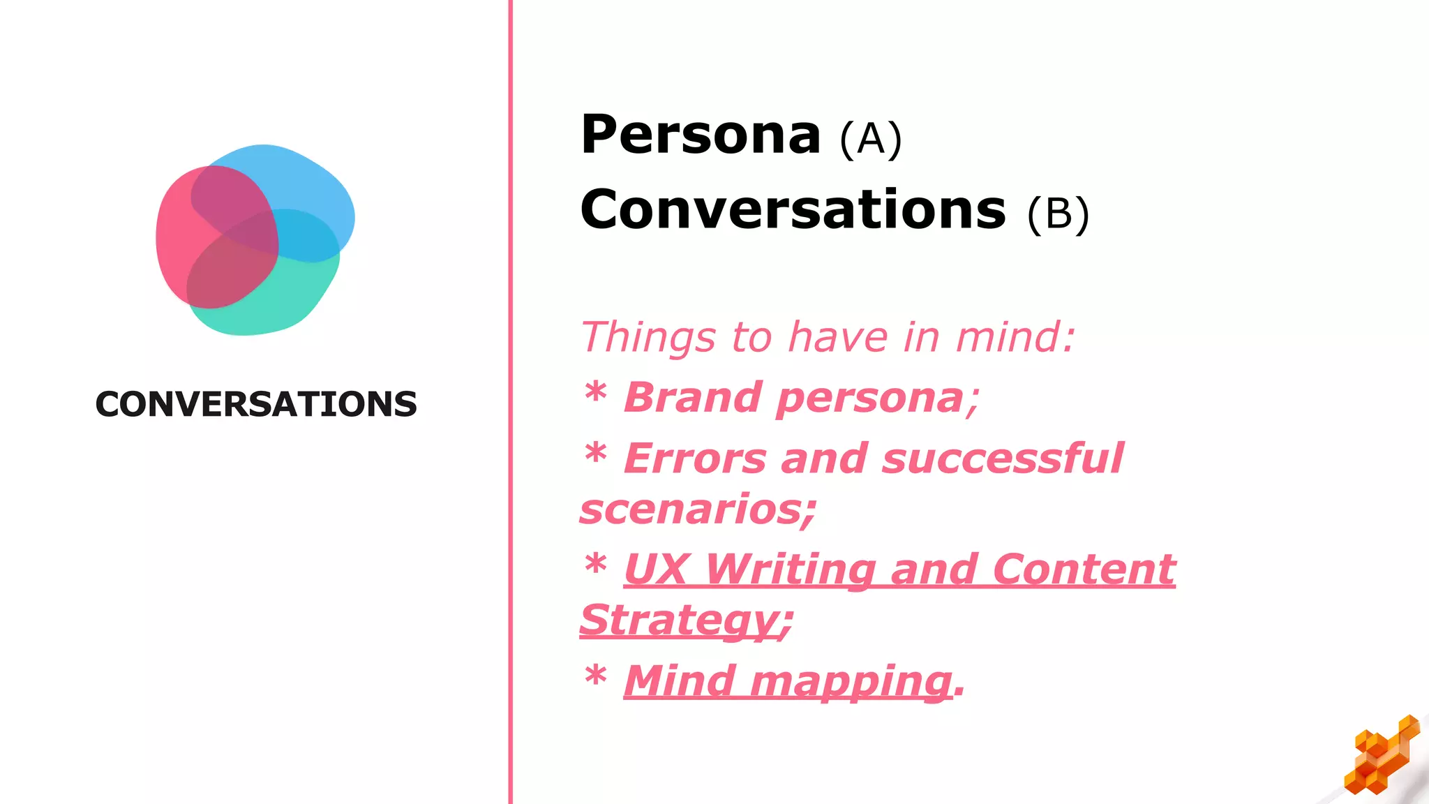 CONVERSATIONS
Persona (A)
Conversations (B)
Things to have in mind:
* Brand persona;
* Errors and successful
scenarios;
* UX Writing and Content
Strategy;
* Mind mapping.
 