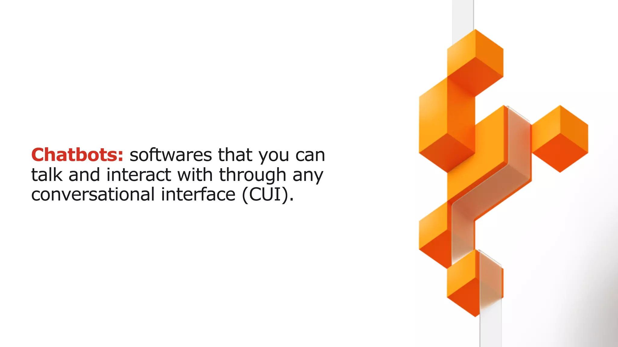Chatbots: softwares that you can
talk and interact with through any
conversational interface (CUI).
 