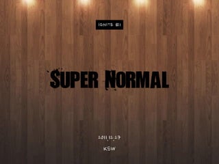 IGNITE #1




Super Normal

    2011.12.27
      KSW
 