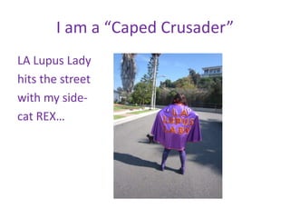 I am a “Caped Crusader”
LA Lupus Lady
hits the street
with my side-
cat REX…
 