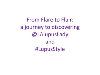 From Flare to Flair:
a journey to discovering
     @LAlupusLady
          and
      #LupusStyle
 