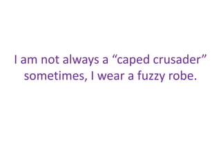 I am not always a “caped crusader”
   sometimes, I wear a fuzzy robe.
 