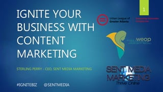 IGNITE YOUR 
BUSINESS WITH 
CONTENT 
MARKETING 
STERLING PERRY - CEO, SENT MEDIA MARKETING 
#IGNITEBIZ @SENTMEDIA 
1 
 