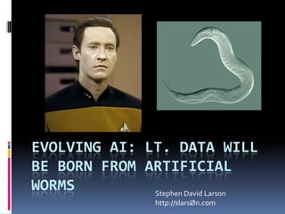 Evolving AI: Lt. Data Will Be Born From Artificial Worms Stephen David Larson http://slarsØn.com 
