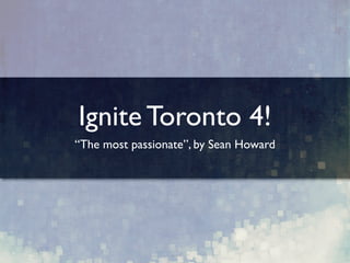 Ignite Toronto 4!
“The most passionate”, by Sean Howard
 