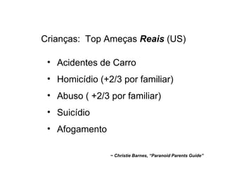 Crianças:  Top Ameças  Reais  (US) ~ Christie Barnes, “Paranoid Parents Guide” Acidentes de Carro Homicídio (+2/3 por familiar) Abuso ( +2/3 por familiar) Suicídio Afogamento 