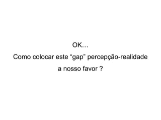 OK… Como colocar este “gap” percepção-realidade a nosso favor ? 