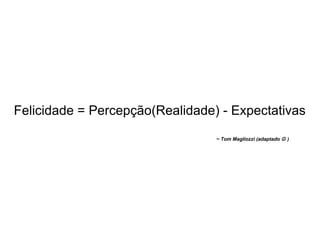 Felicidade = Percepção(Realidade) - Expectativas ~ Tom Magliozzi (adaptado    ) 