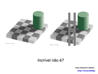 Incrível não é? Fonte: Edward H. Adelson. http://bit.ly/jUOdJx   