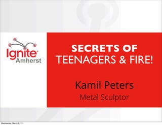 SECRETS OF
                         TEENAGERS & FIRE!

                            Kamil Peters
                             Metal Sculptor


Wednesday, March 6, 13
 