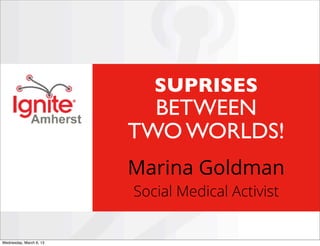 SUPRISES
                           BETWEEN
                         TWO WORLDS!
                         Marina Goldman
                         Social Medical Activist


Wednesday, March 6, 13
 