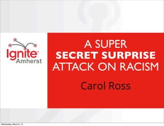 A SUPER
                         SECRET SURPRISE
                         ATTACK ON RACISM
                             Carol Ross


Wednesday, March 6, 13
 