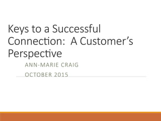 Keys to a Successful
Connec0on: A Customer’s
Perspec0ve
ANN-MARIE CRAIG
OCTOBER 2015
 