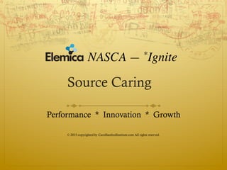 Source Caring
Performance * Innovation * Growth
© 2015 copyrighted by CarolSanfordInstitute.com All rights reserved.
NASCA — *Ignite
 