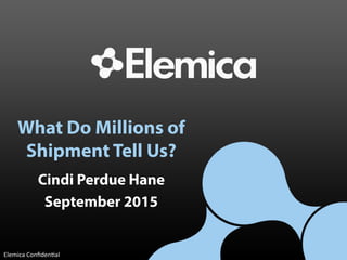 What Do Millions of
Shipment Tell Us?
Cindi Perdue Hane
September 2015
Elemica	Conﬁden.al	
 
