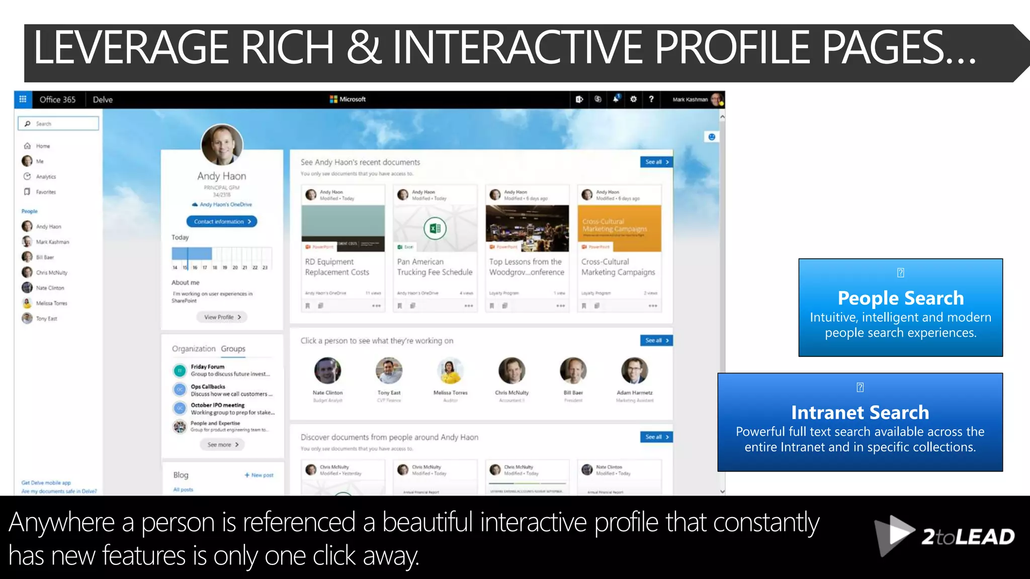 LEVERAGE RICH & INTERACTIVE PROFILE PAGES…
Anywhere a person is referenced a beautiful interactive profile that constantly
has new features is only one click away.
Intranet Search
Powerful full text search available across the
entire Intranet and in specific collections.
People Search
Intuitive, intelligent and modern
people search experiences.
 