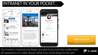 INTRANET IN YOUR POCKET…
Your Intranet is responsive by design, but what if you could also enable better
site experiences on mobile devices. What if you could design for the user?
Mobile Experience
Provides the Intranet to employees anywhere at
anytime, and on any device.
 