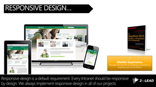 RESPONSIVE DESIGN…
Responsive design is a default requirement. Every Intranet should be responsive
by design. We always implement responsive design in all of our projects.
Mobile Experience
Provides the Intranet to employees anywhere at
anytime, and on any device.
 