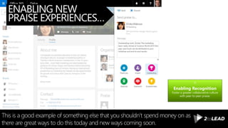 ENABLING NEW
PRAISE EXPERIENCES…
This is a good example of something else that you shouldn’t spend money on as
there are great ways to do this today and new ways coming soon.
Enabling Recognition
Foster a greater collaborative culture
with peer to peer praise.
 