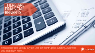 THERE ARE
FINANCIAL
BENEFITS…
Infrastructure cost savings, pay per user per month, price bundling, automatic
scale and much more…
 