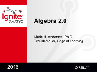 Algebra 2.0
Maria H. Andersen, Ph.D.
Troublemaker, Edge of Learning
 
