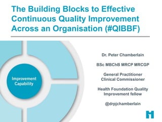Dr. Peter Chamberlain
BSc MBChB MRCP MRCGP
General Practitioner
Clinical Commissioner
Health Foundation Quality
Improvement fellow
@drpjchamberlain
The Building Blocks to Effective
Continuous Quality Improvement
Across an Organisation (#QIBBF)
 
