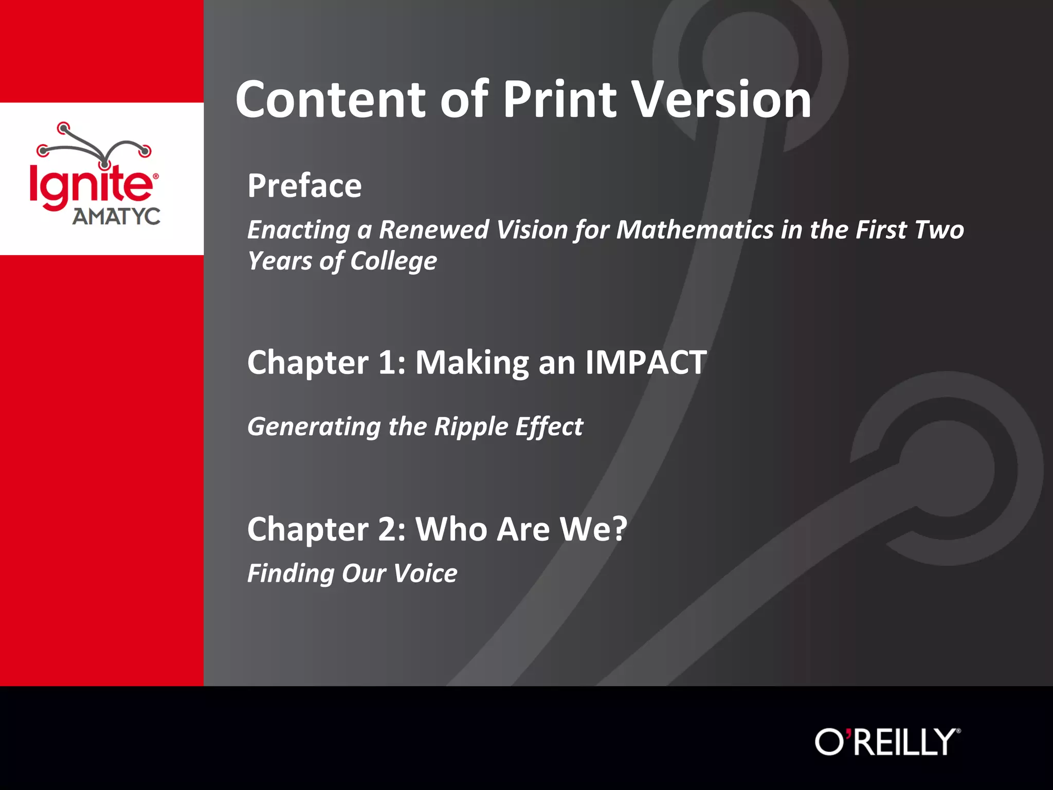 Content of Print Version
Preface
Enacting a Renewed Vision for Mathematics in the First Two
Years of College
Chapter 1: Making an IMPACT
Generating the Ripple Effect
Chapter 2: Who Are We?
Finding Our Voice
 