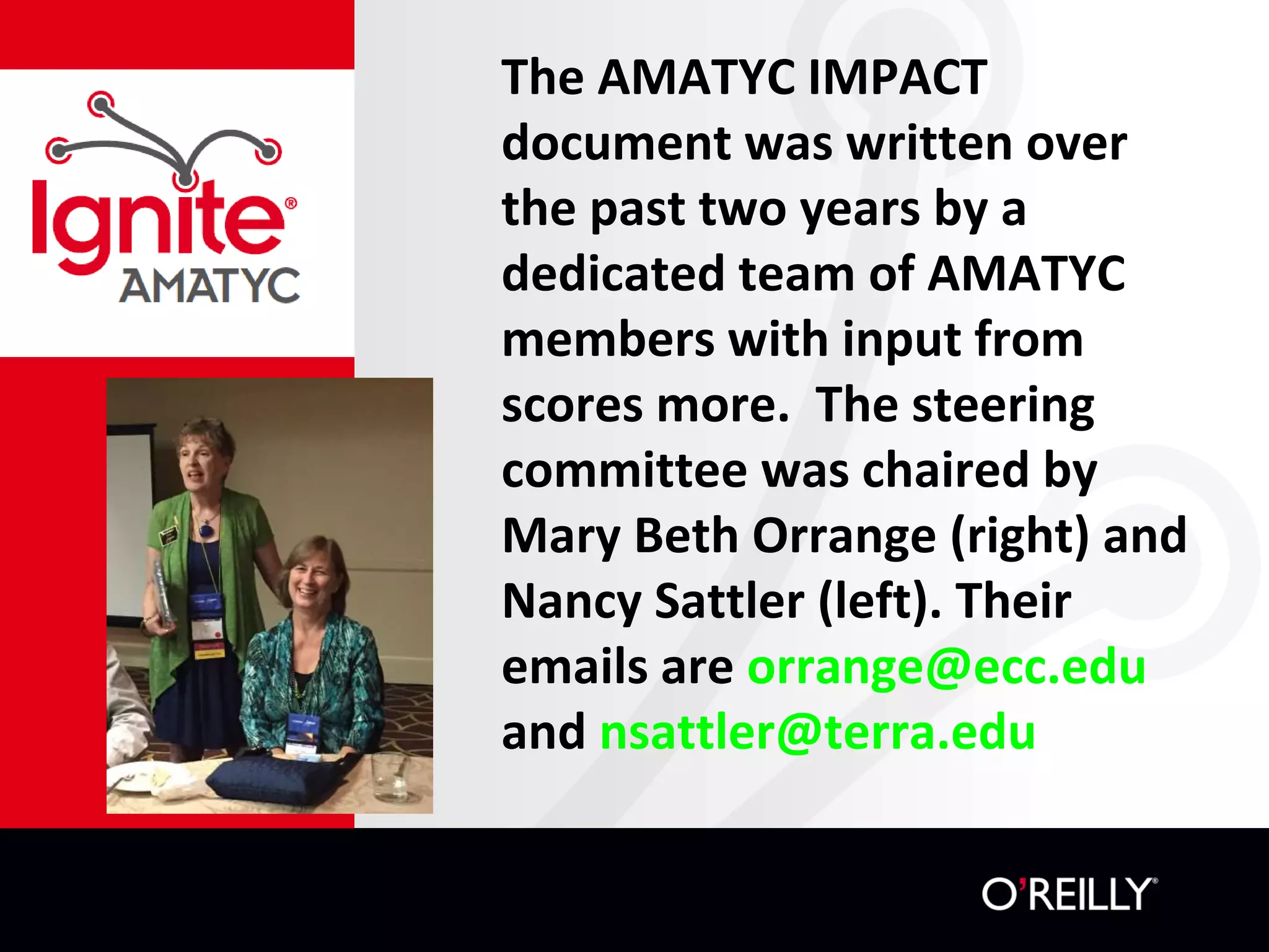 The AMATYC IMPACT
document was written over
the past two years by a
dedicated team of AMATYC
members with input from
scores more. The steering
committee was chaired by
Mary Beth Orrange (right) and
Nancy Sattler (left). Their
emails are orrange@ecc.edu
and nsattler@terra.edu
 