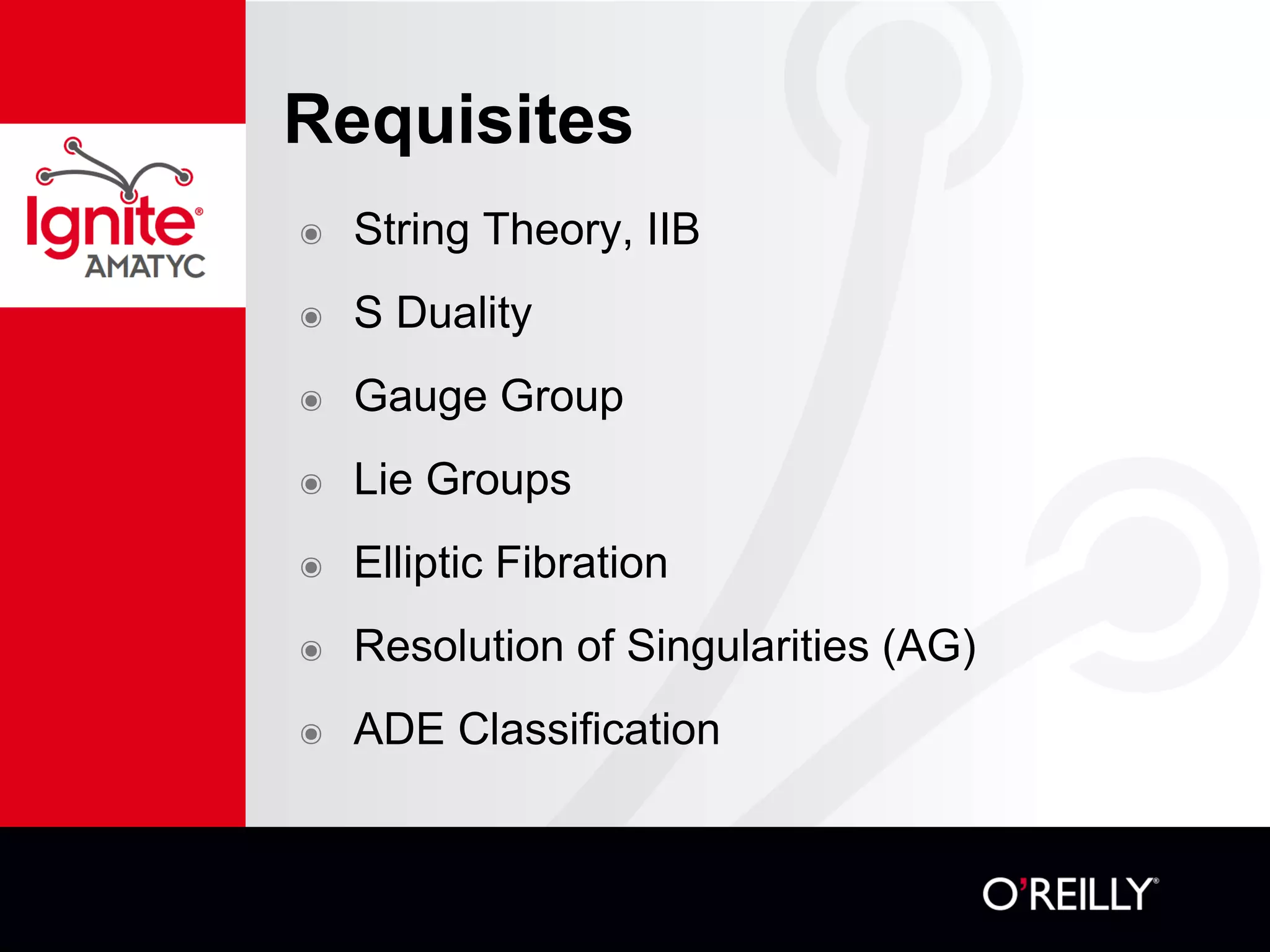 Requisites
๏ String Theory, IIB
๏ S Duality
๏ Gauge Group
๏ Lie Groups
๏ Elliptic Fibration
๏ Resolution of Singularities (AG)
๏ ADE Classification
 