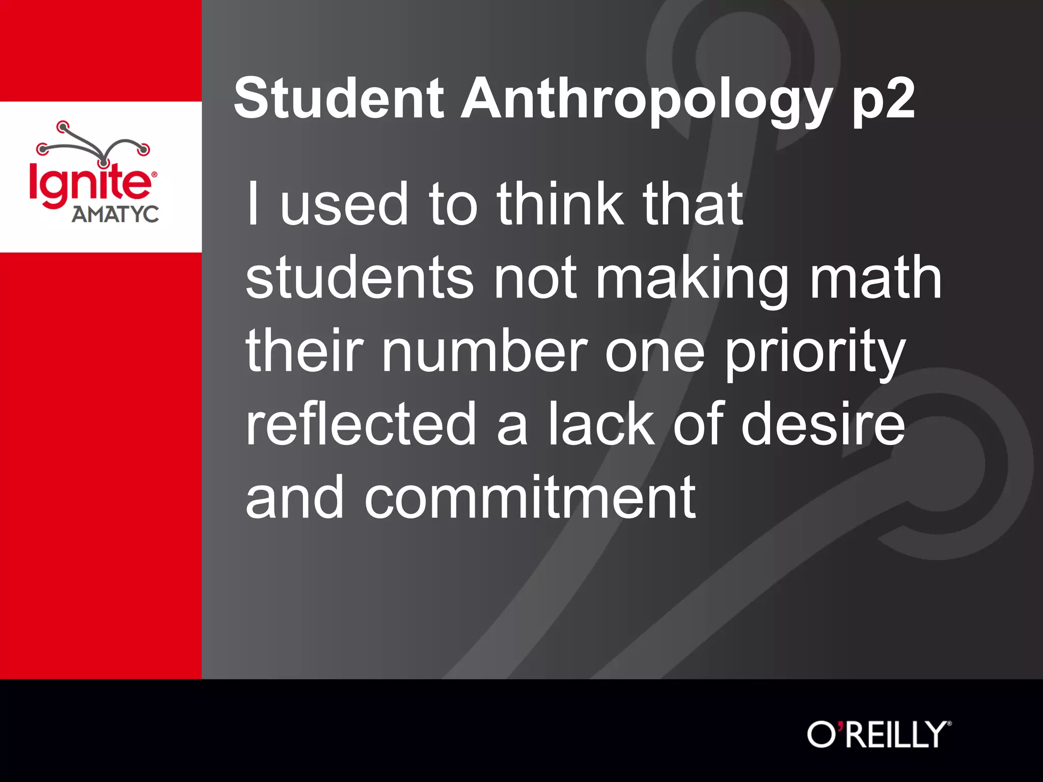 Student Anthropology p2
I used to think that
students not making math
their number one priority
reflected a lack of desire
and commitment
 