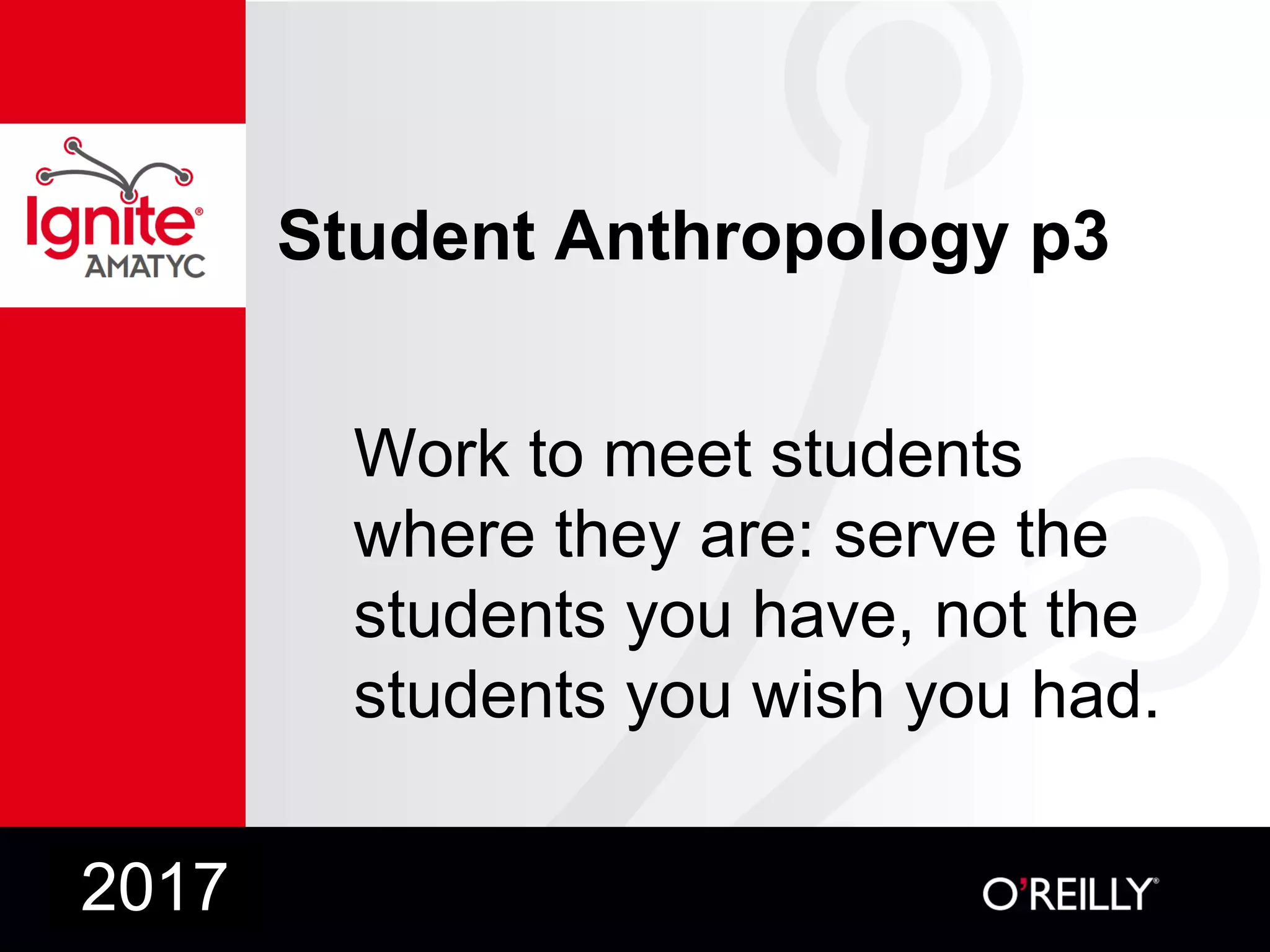 Student Anthropology p3
Work to meet students
where they are: serve the
students you have, not the
students you wish you had.
2017
 