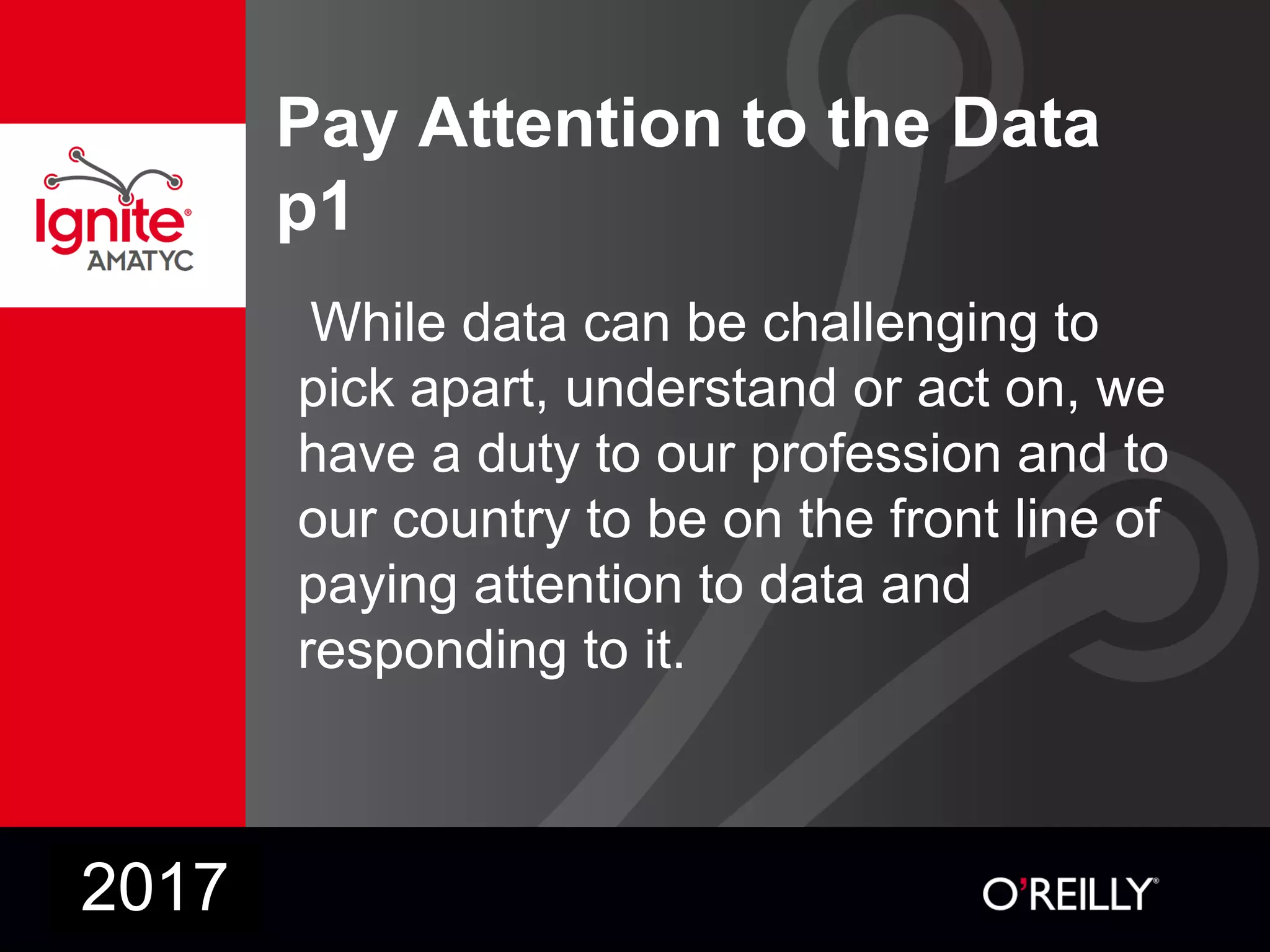 Pay Attention to the Data
p1
While data can be challenging to
pick apart, understand or act on, we
have a duty to our profession and to
our country to be on the front line of
paying attention to data and
responding to it.
2017
 