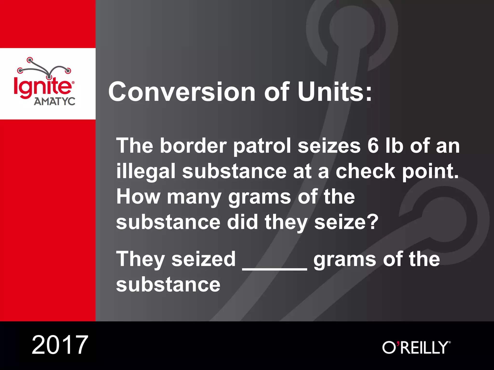Conversion of Units:
The border patrol seizes 6 lb of an
illegal substance at a check point.
How many grams of the
substance did they seize?
They seized grams of the
substance
2017
 