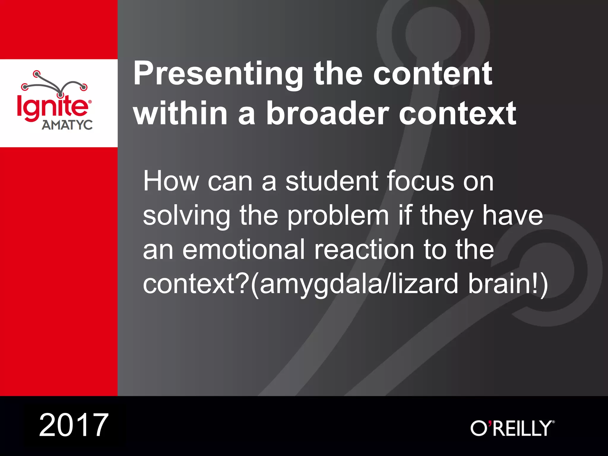 Presenting the content
within a broader context
How can a student focus on
solving the problem if they have
an emotional reaction to the
context?(amygdala/lizard brain!)
2017
 