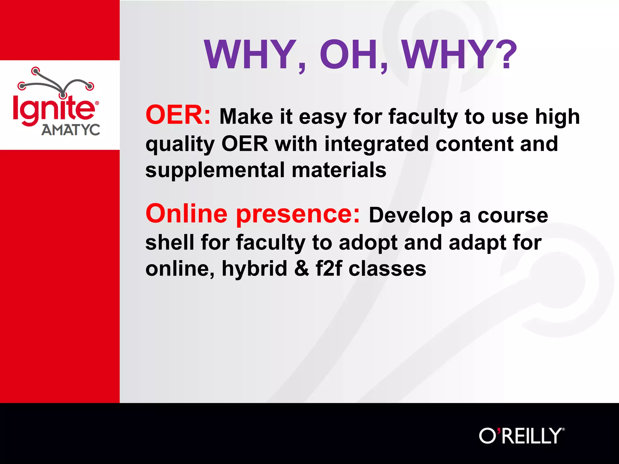 WHY, OH, WHY?
OER: Make it easy for faculty to use high
quality OER with integrated content and
supplemental materials
Online presence: Develop a course
shell for faculty to adopt and adapt for
online, hybrid & f2f classes
 