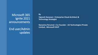 Microsoft 365
Ignite 2021
announcements
End user/Admin
updates
By
Vignesh Ganesan | Enterprise Cloud Architect &
Technology Strategist
Narasima Perumal | Co-Founder - JiJi Technologies Private
Limited , Microsoft MVP
 
