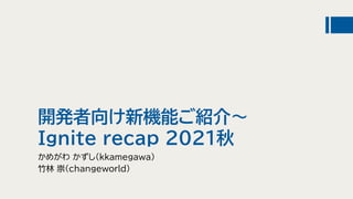 開発者向け新機能ご紹介～
Ignite recap 2021秋
かめがわ かずし(kkamegawa)
竹林 崇(changeworld)
 