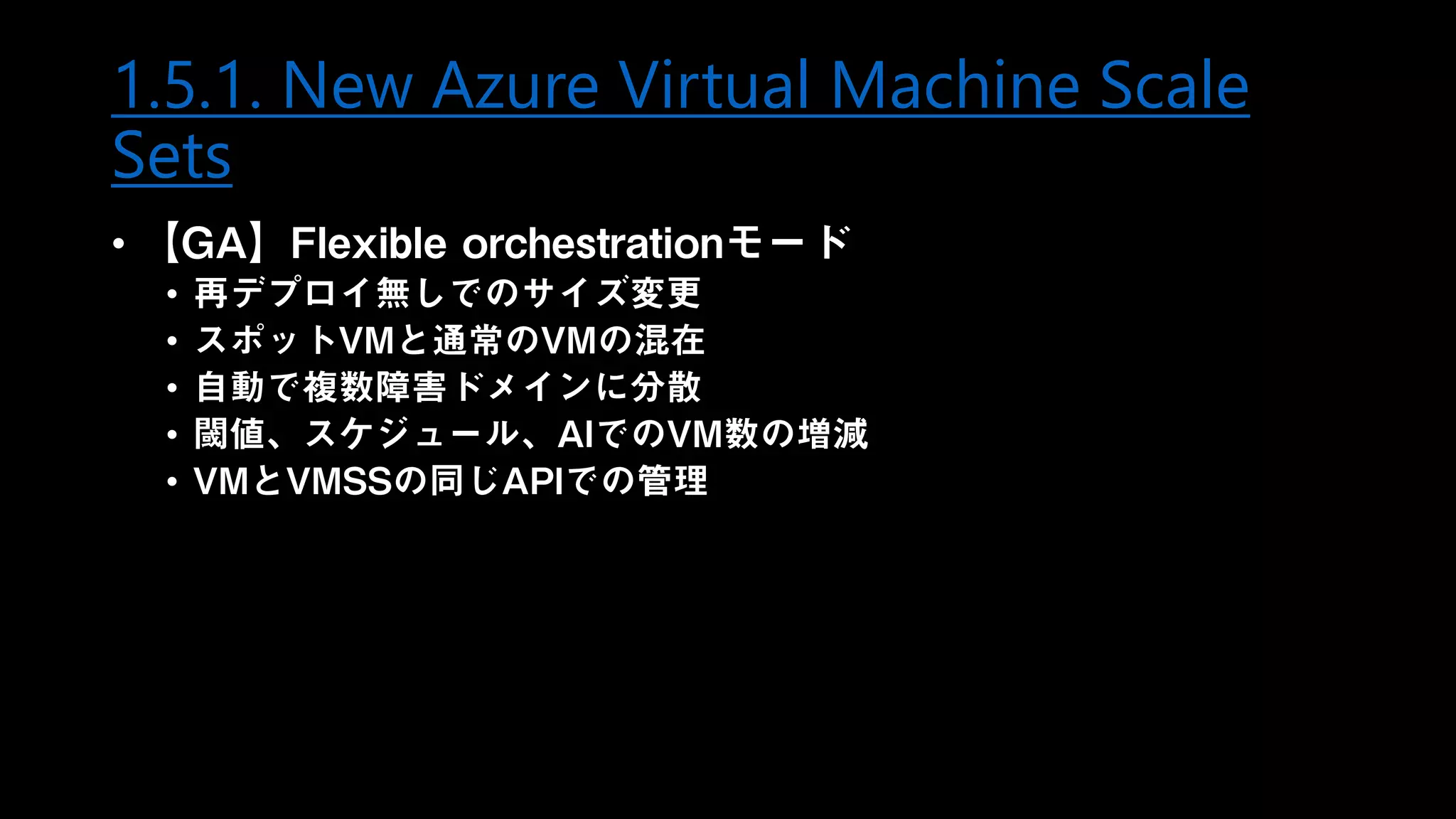 1.5.1. New Azure Virtual Machine Scale
Sets
• 【GA】Flexible orchestrationモード
• 再デプロイ無しでのサイズ変更
• スポットVMと通常のVMの混在
• 自動で複数障害ドメインに分散
• 閾値、スケジュール、AIでのVM数の増減
• VMとVMSSの同じAPIでの管理
 